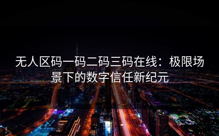 无人区码一码二码三码在线：极限场景下的数字信任新纪元
