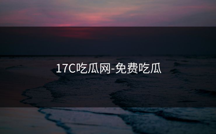17C吃瓜网-免费吃瓜
