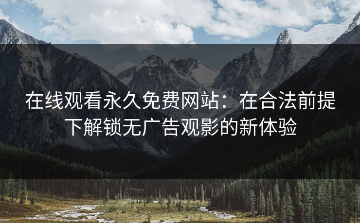 在线观看永久免费网站：在合法前提下解锁无广告观影的新体验