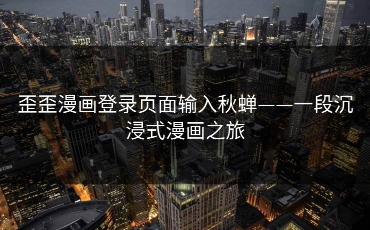 歪歪漫画登录页面输入秋蝉——一段沉浸式漫画之旅