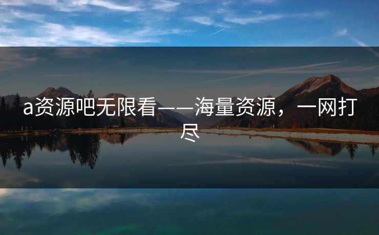 a资源吧无限看——海量资源，一网打尽