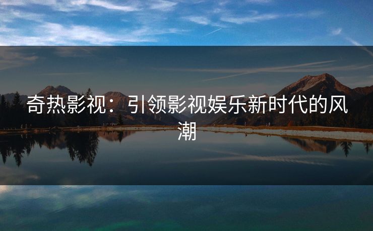 奇热影视：引领影视娱乐新时代的风潮