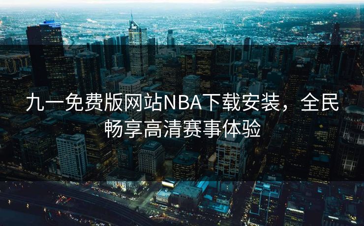 九一免费版网站NBA下载安装，全民畅享高清赛事体验