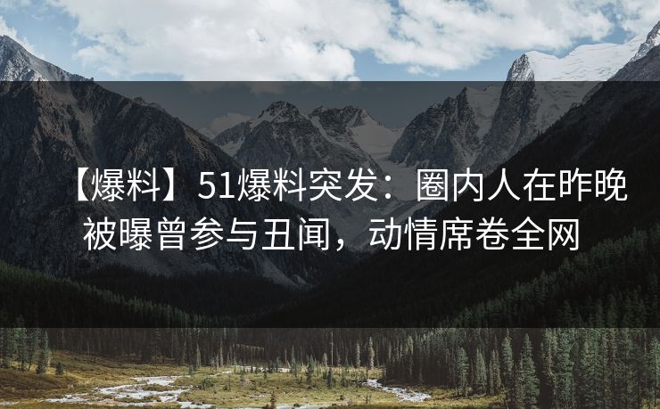 【爆料】51爆料突发：圈内人在昨晚被曝曾参与丑闻，动情席卷全网