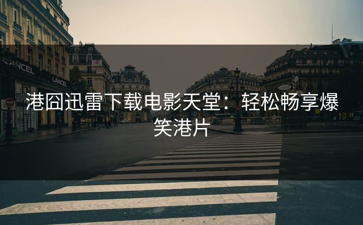 港囧迅雷下载电影天堂：轻松畅享爆笑港片