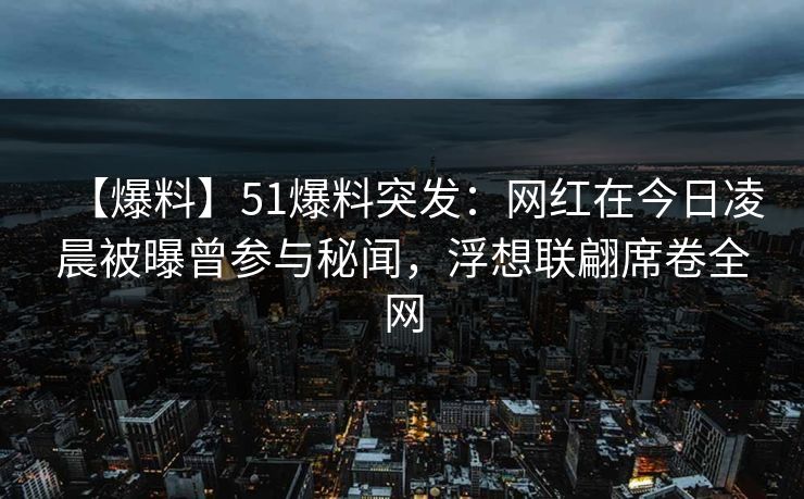 【爆料】51爆料突发：网红在今日凌晨被曝曾参与秘闻，浮想联翩席卷全网