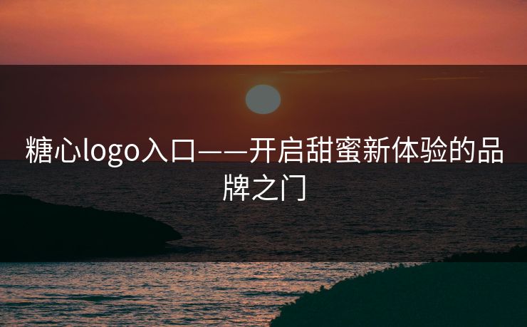 糖心logo入口——开启甜蜜新体验的品牌之门