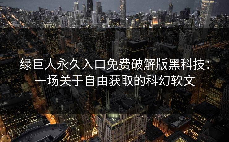 绿巨人永久入口免费破解版黑科技：一场关于自由获取的科幻软文