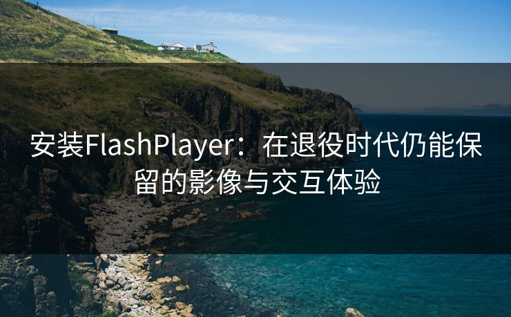 安装FlashPlayer:在退役时代仍能保留的影像与交互体验 安装FlashPlayer:在退役时代仍能保留的影像与交互体验