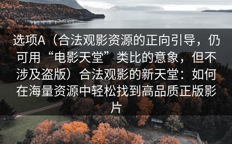 选项A（合法观影资源的正向引导，仍可用“电影天堂”类比的意象，但不涉及盗版）合法观影的新天堂：如何在海量资源中轻松找到高品质正版影片