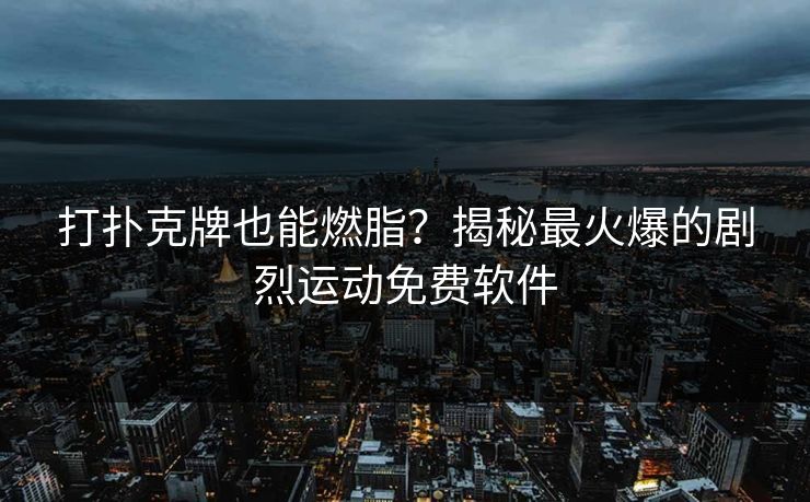 打扑克牌也能燃脂?揭秘最火爆的剧烈运动免费软件 打扑克牌也能燃脂?揭秘最火爆的剧烈运动免费软件