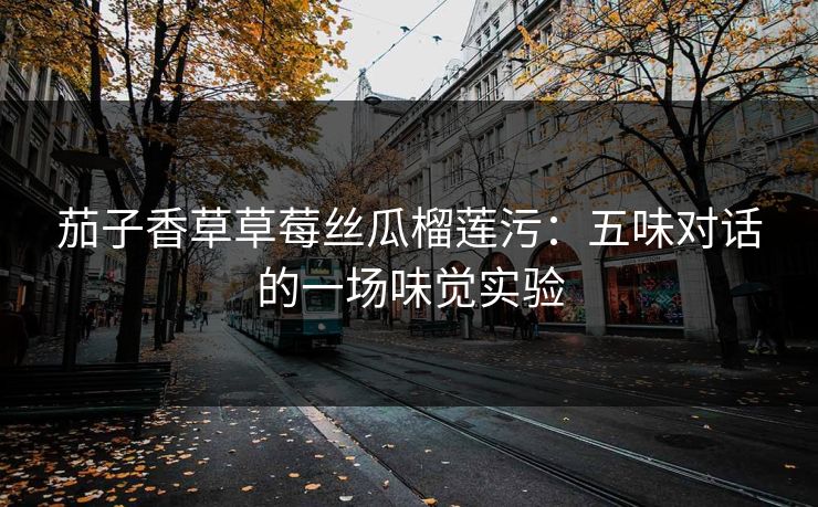 茄子香草草莓丝瓜榴莲污:五味对话的一场味觉实验 茄子香草草莓丝瓜榴莲污:五味对话的一场味觉实验