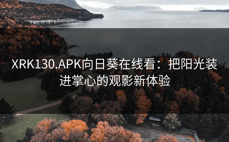 XRK130.APK向日葵在线看:把阳光装进掌心的观影新体验 XRK130.APK向日葵在线看:把阳光装进掌心的观影新体验
