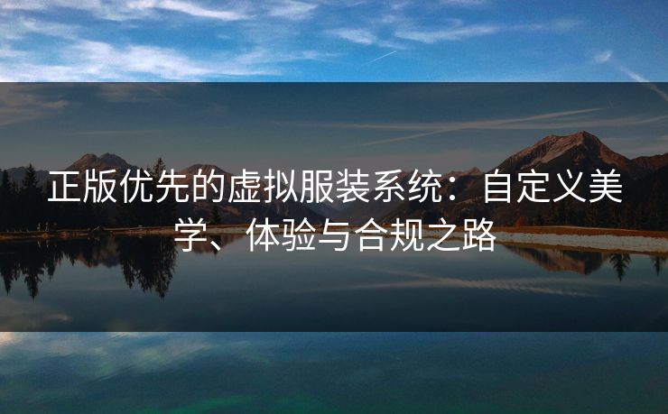 正版优先的虚拟服装系统:自定义美学、体验与合规之路 正版优先的虚拟服装系统:自定义美学、体验与合规之路