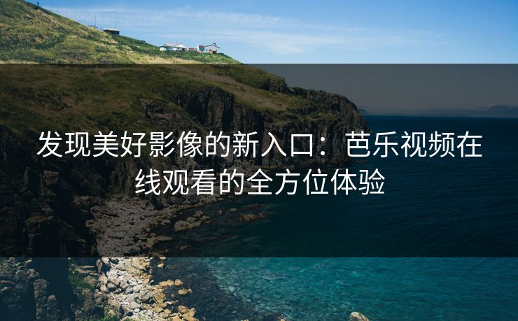 发现美好影像的新入口:芭乐视频在线观看的全方位体验 发现美好影像的新入口:芭乐视频在线观看的全方位体验