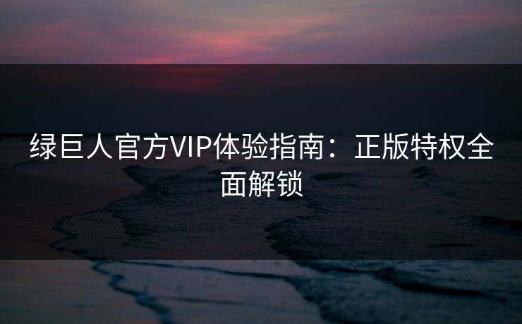 绿巨人官方VIP体验指南:正版特权全面解锁 绿巨人官方VIP体验指南:正版特权全面解锁