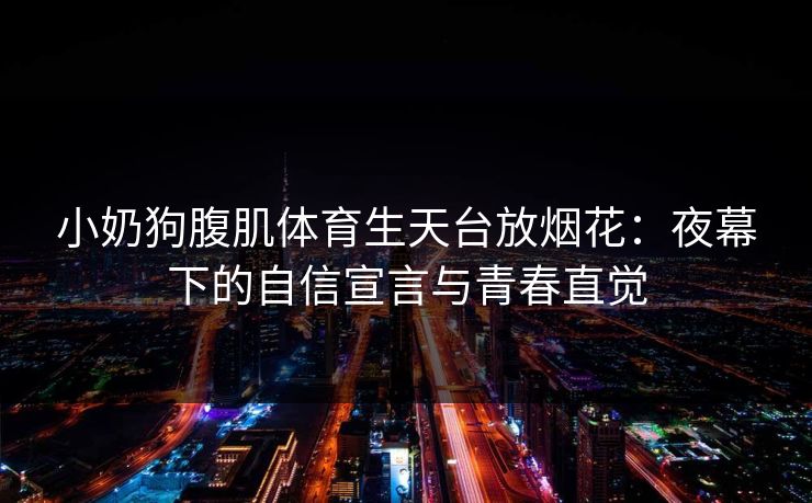 小奶狗腹肌体育生天台放烟花:夜幕下的自信宣言与青春直觉 小奶狗腹肌体育生天台放烟花:夜幕下的自信宣言与青春直觉
