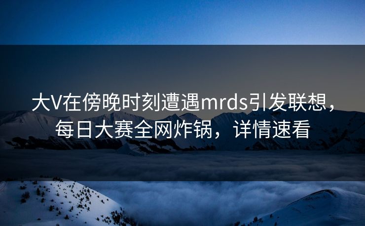大V在傍晚时刻遭遇mrds引发联想,每日大赛全网炸锅,详情速看 大V在傍晚时刻遭遇mrds引发联想,每日大赛全网炸锅,详情速看