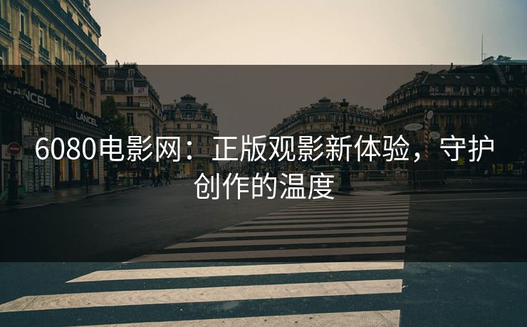 6080电影网:正版观影新体验,守护创作的温度 6080电影网:正版观影新体验,守护创作的温度