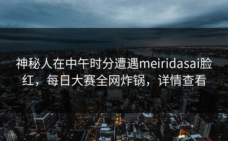 神秘人在中午时分遭遇meiridasai脸红,每日大赛全网炸锅,详情查看 神秘人在中午时分遭遇meiridasai脸红,每日大赛全网炸锅,详情查看