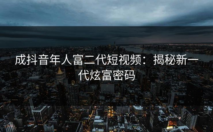 成抖音年人富二代短视频:揭秘新一代炫富密码 成抖音年人富二代短视频:揭秘新一代炫富密码