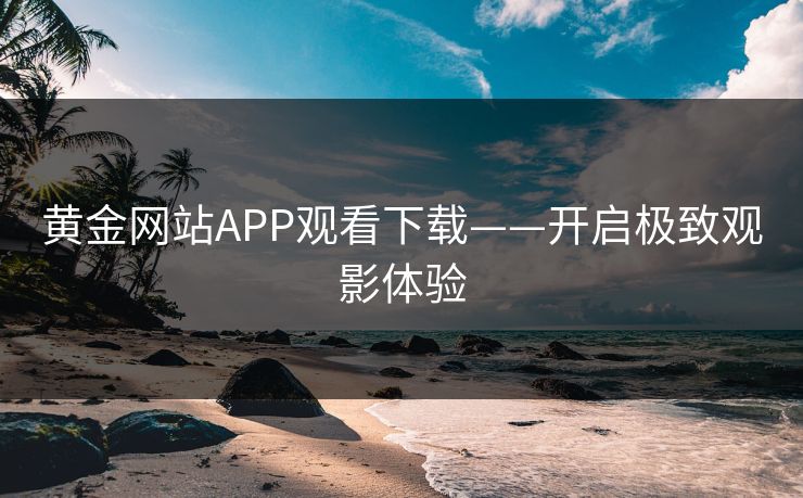 黄金网站APP观看下载——开启极致观影体验 黄金网站APP观看下载——开启极致观影体验