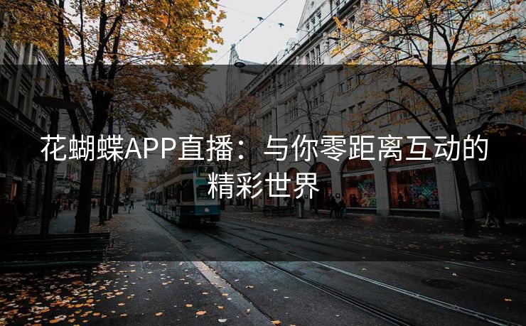 花蝴蝶APP直播:与你零距离互动的精彩世界 花蝴蝶APP直播:与你零距离互动的精彩世界