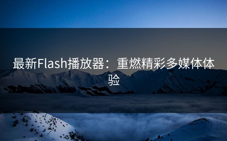 最新Flash播放器:重燃精彩多媒体体验 最新Flash播放器:重燃精彩多媒体体验