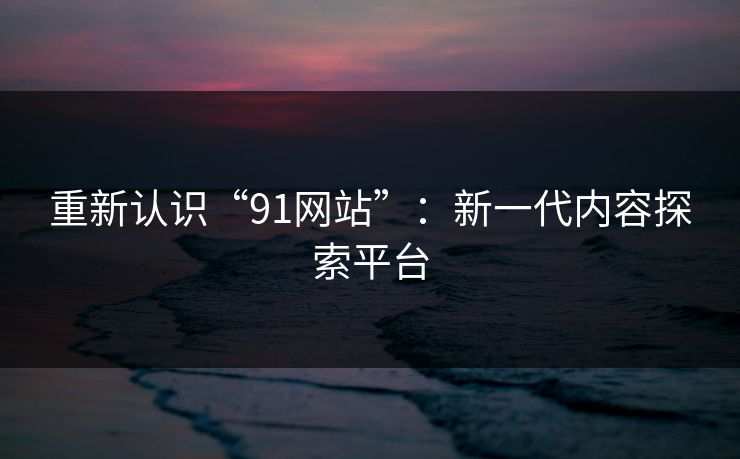 重新认识“91网站”:新一代内容探索平台 重新认识“91网站”:新一代内容探索平台