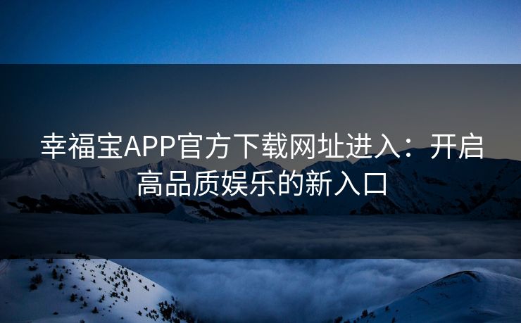 幸福宝APP官方下载网址进入：开启高品质娱乐的新入口