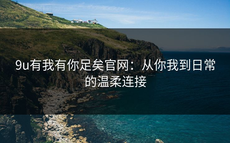 9u有我有你足矣官网:从你我到日常的温柔连接 9u有我有你足矣官网:从你我到日常的温柔连接