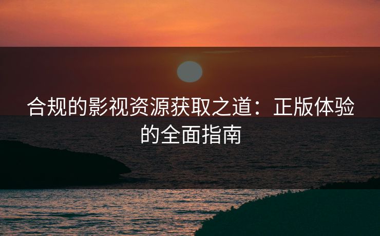 合规的影视资源获取之道：正版体验的全面指南