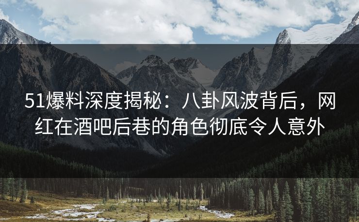 51爆料深度揭秘：八卦风波背后，网红在酒吧后巷的角色彻底令人意外