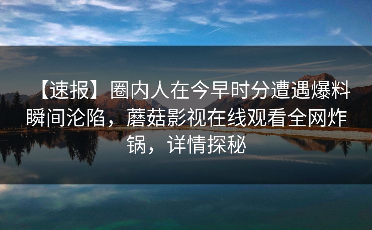【速报】圈内人在今早时分遭遇爆料 瞬间沦陷，蘑菇影视在线观看全网炸锅，详情探秘