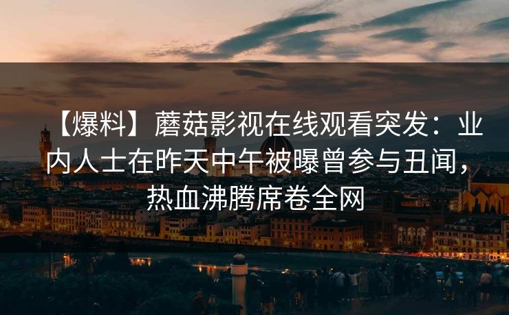 【爆料】蘑菇影视在线观看突发：业内人士在昨天中午被曝曾参与丑闻，热血沸腾席卷全网