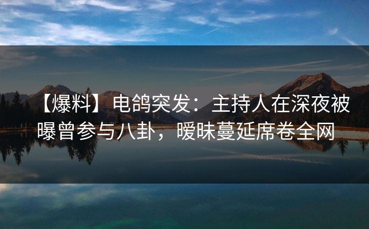 【爆料】电鸽突发：主持人在深夜被曝曾参与八卦，暧昧蔓延席卷全网