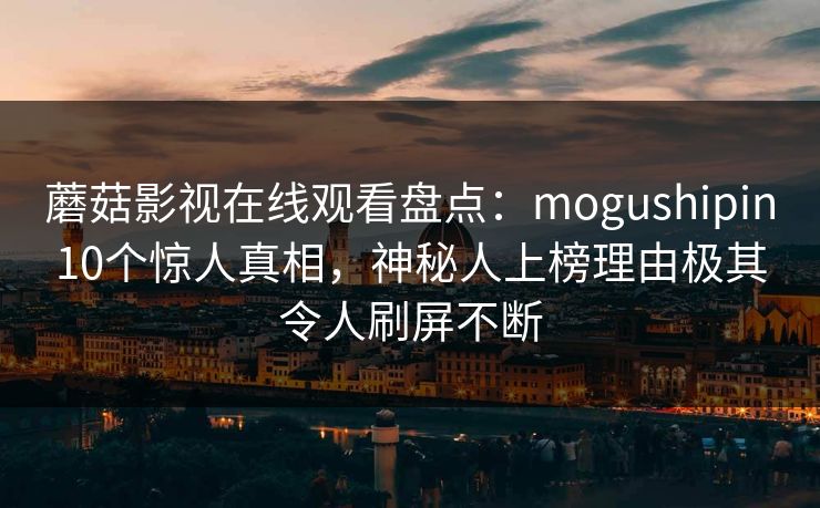 蘑菇影视在线观看盘点:mogushipin10个惊人真相,神秘人上榜理由极其令人刷屏不断 蘑菇影视在线观看盘点:mogushipin10个惊人真相,神秘人上榜理由极其令人刷屏不断