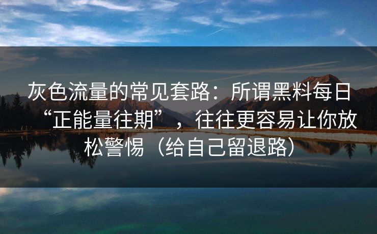 灰色流量的常见套路：所谓黑料每日“正能量往期”，往往更容易让你放松警惕（给自己留退路）