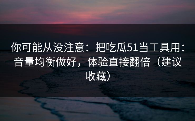 你可能从没注意：把吃瓜51当工具用：音量均衡做好，体验直接翻倍（建议收藏）