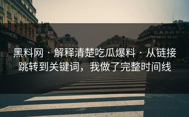 黑料网 · 解释清楚吃瓜爆料 · 从链接跳转到关键词，我做了完整时间线