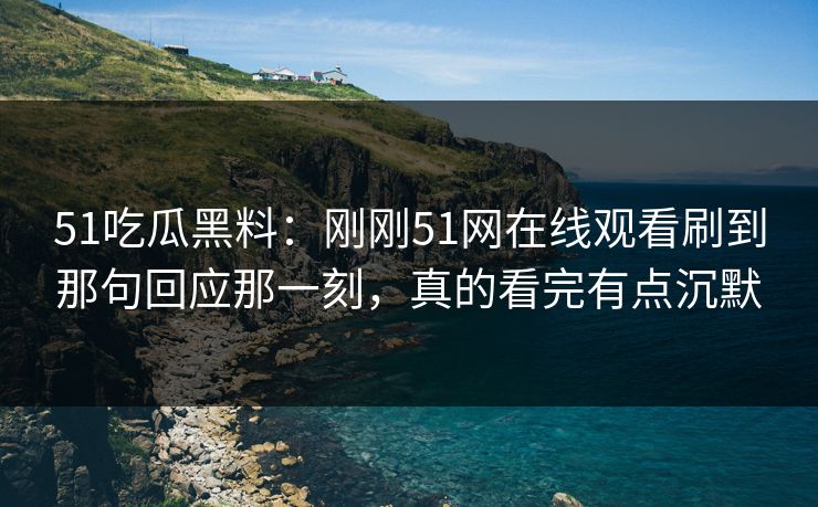 51吃瓜黑料：刚刚51网在线观看刷到那句回应那一刻，真的看完有点沉默
