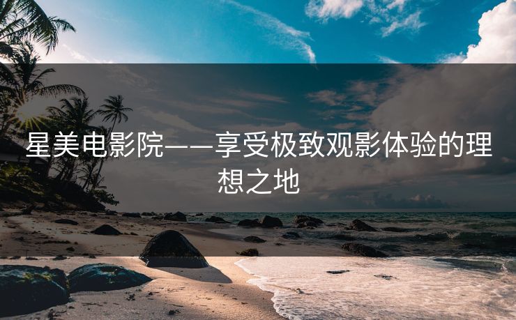 星美电影院——享受极致观影体验的理想之地