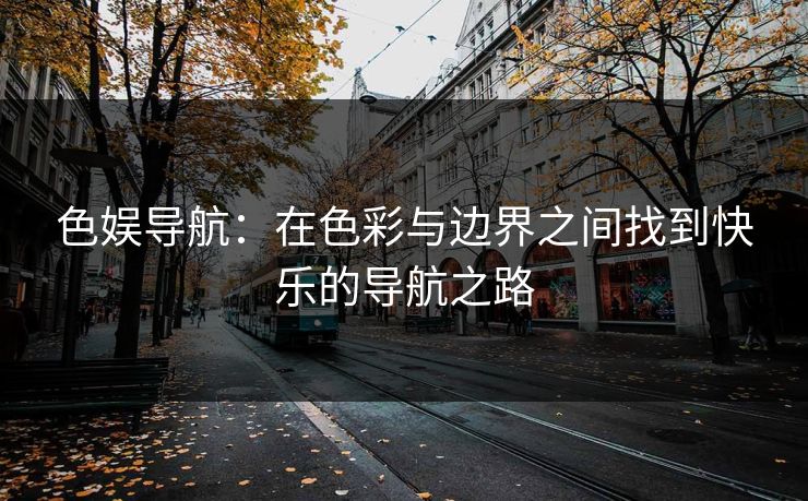 色娱导航：在色彩与边界之间找到快乐的导航之路
