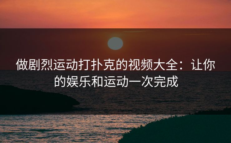 做剧烈运动打扑克的视频大全：让你的娱乐和运动一次完成