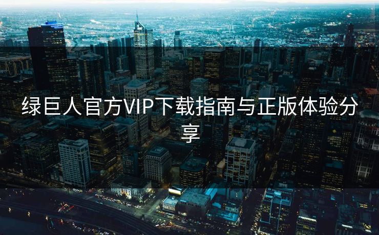 绿巨人官方VIP下载指南与正版体验分享