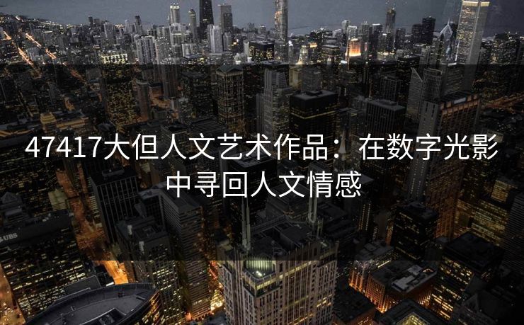 47417大但人文艺术作品：在数字光影中寻回人文情感