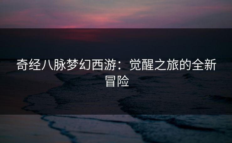 奇经八脉梦幻西游：觉醒之旅的全新冒险