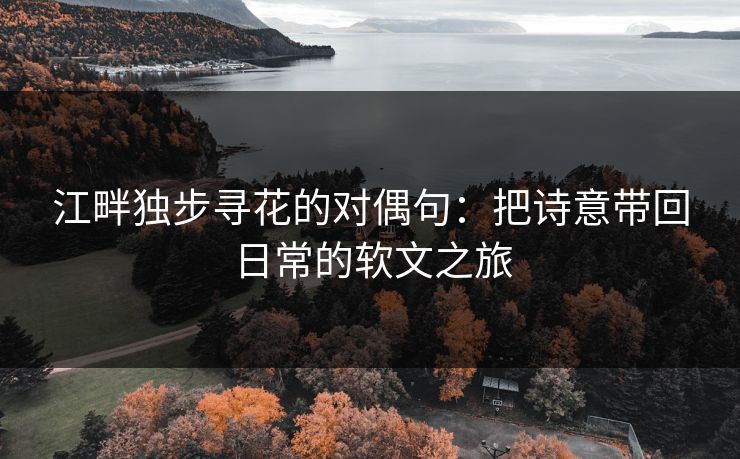 江畔独步寻花的对偶句：把诗意带回日常的软文之旅