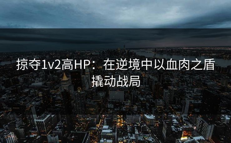 掠夺1v2高HP：在逆境中以血肉之盾撬动战局