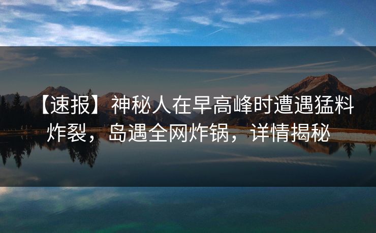 【速报】神秘人在早高峰时遭遇猛料 炸裂,岛遇全网炸锅,详情揭秘 【速报】神秘人在早高峰时遭遇猛料 炸裂,岛遇全网炸锅,详情揭秘